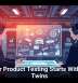 Smarter Product Testing Starts With Digital Twins